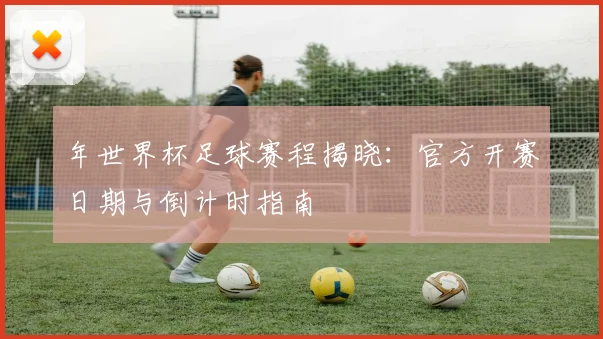 年世界杯足球赛程揭晓:官方开赛日期与倒计时指南