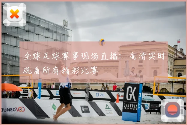 全球足球赛事现场直播:高清实时观看所有精彩比赛