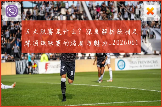 五大联赛是什么？深度解析欧洲足球顶级联赛的格局与魅力_20260611141711