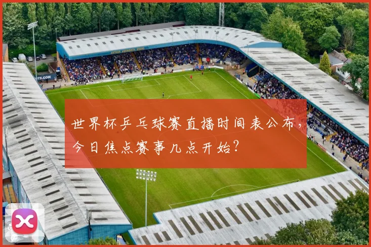世界杯乒乓球赛直播时间表公布，今日焦点赛事几点开始？