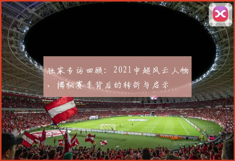 独家专访回顾：2021中超风云人物，揭秘赛季背后的转折与启示