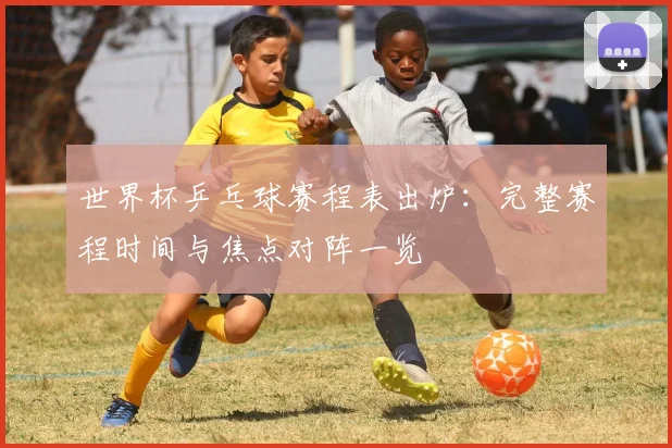 世界杯乒乓球赛程表出炉:完整赛程时间与焦点对阵一览