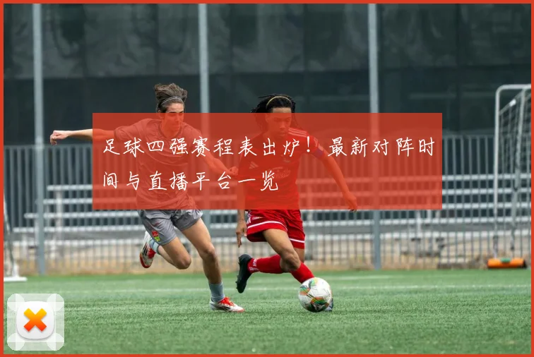 足球四强赛程表出炉！最新对阵时间与直播平台一览