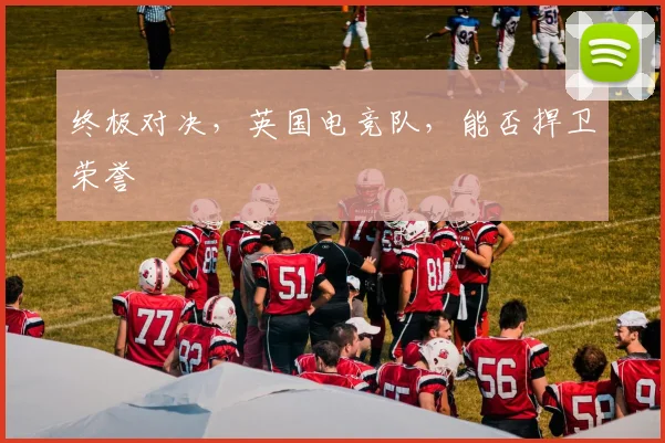 终极对决,英国电竞队,能否捍卫荣誉