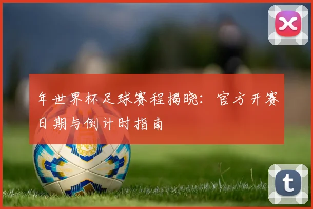 年世界杯足球赛程揭晓：官方开赛日期与倒计时指南