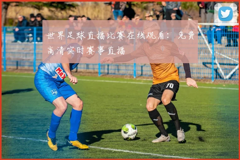 世界足球直播比赛在线观看：免费高清实时赛事直播