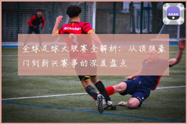 全球足球大联赛全解析:从顶级豪门到新兴赛事的深度盘点