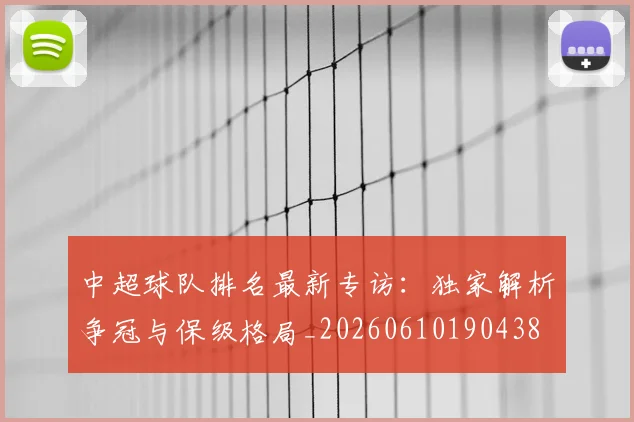中超球队排名最新专访：独家解析争冠与保级格局_20260610190438