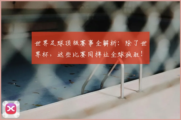 世界足球顶级赛事全解析：除了世界杯，这些比赛同样让全球疯狂！