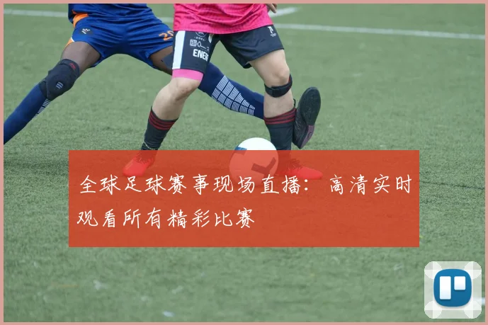 全球足球赛事现场直播：高清实时观看所有精彩比赛
