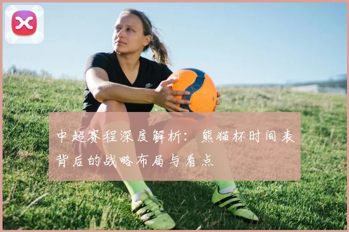 中超赛程深度解析：熊猫杯时间表背后的战略布局与看点