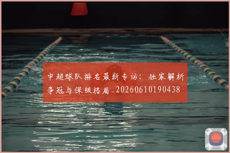 中超球队排名最新专访：独家解析争冠与保级格局_20260610190438