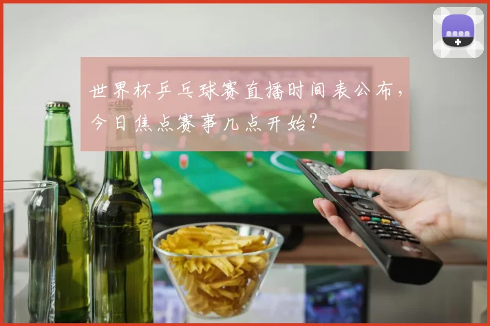 世界杯乒乓球赛直播时间表公布,今日焦点赛事几点开始?