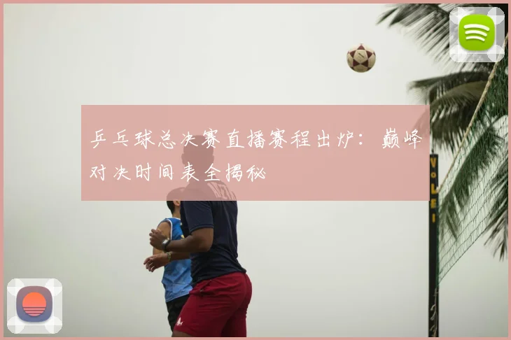 乒乓球总决赛直播赛程出炉：巅峰对决时间表全揭秘