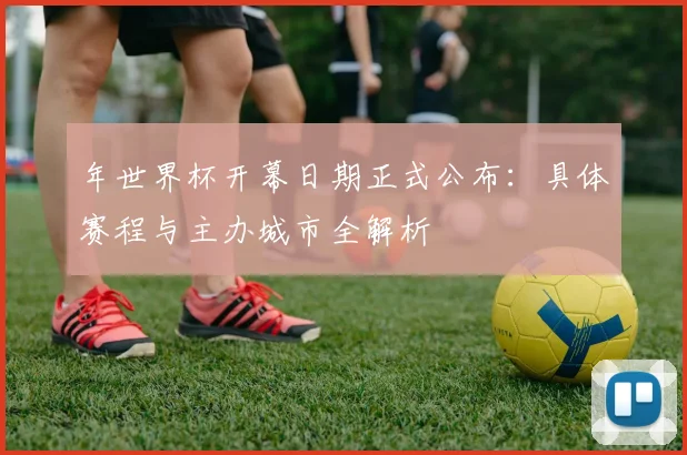 年世界杯开幕日期正式公布：具体赛程与主办城市全解析
