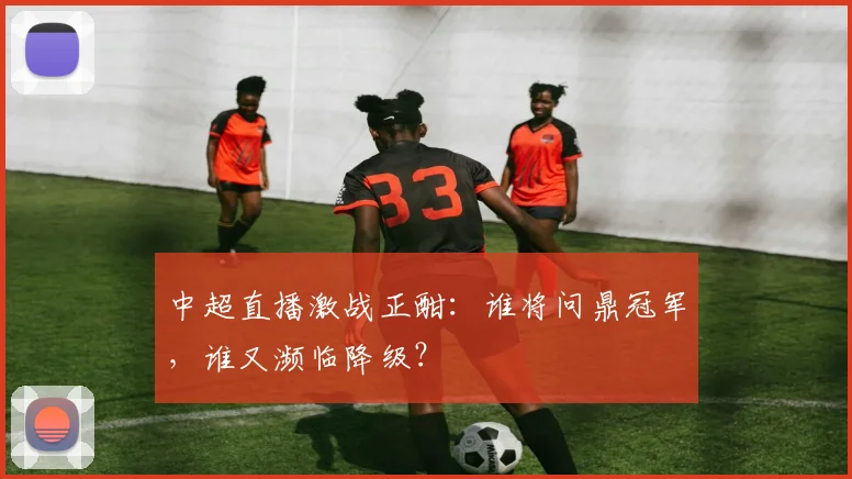 中超直播激战正酣:谁将问鼎冠军,谁又濒临降级?