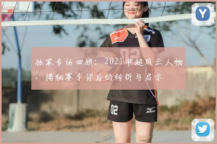 独家专访回顾：2021中超风云人物，揭秘赛季背后的转折与启示