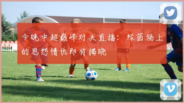 今晚中超巅峰对决直播：绿茵场上的恩怨情仇即将揭晓