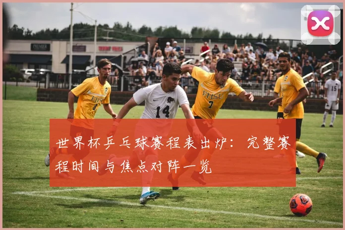 世界杯乒乓球赛程表出炉：完整赛程时间与焦点对阵一览