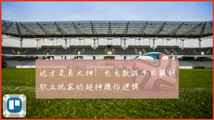 这才是真大神！电竞数据节目解锁职业玩家的超神操作逻辑