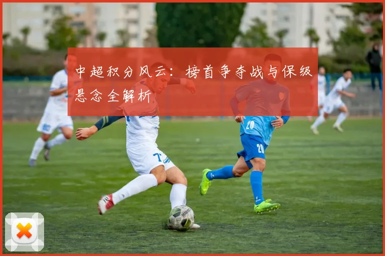 中超积分风云：榜首争夺战与保级悬念全解析