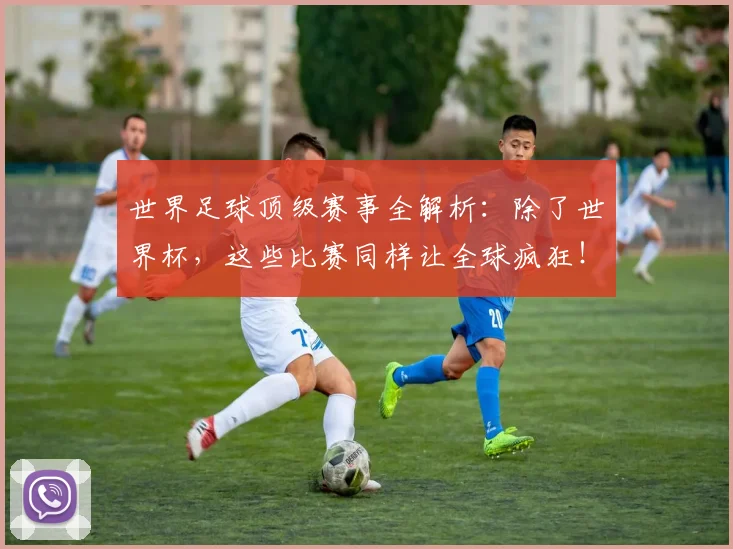 世界足球顶级赛事全解析：除了世界杯，这些比赛同样让全球疯狂！