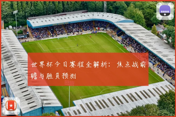 世界杯今日赛程全解析：焦点战前瞻与胜负预测