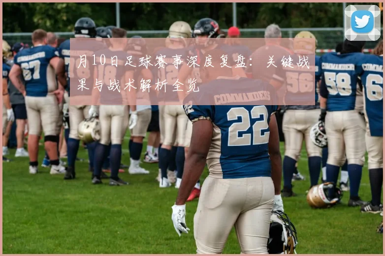月10日足球赛事深度复盘：关键战果与战术解析全览