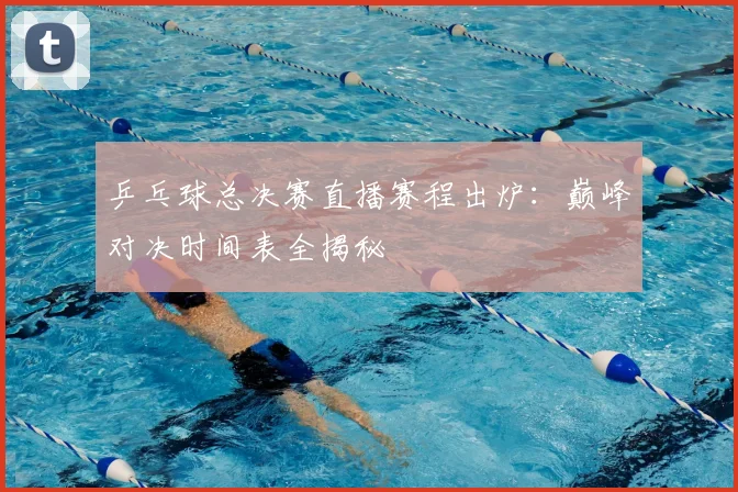 乒乓球总决赛直播赛程出炉：巅峰对决时间表全揭秘